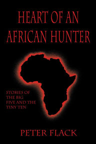 Title: Heart of an African Hunter: Stories on the Big Five and Tiny Ten, Author: Peter Flack