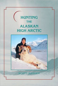 Title: Hunting the Alaskan High Arctic: Big-Game Hunting for Grizzly, Dall Sheep, Moose, Caribou, and Polar Bear in the Arctic Circle, Author: Scott Haugen