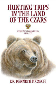Title: Hunting Trips in the Land of the Czars: Sportsmen in Old Russia, 1870-1935, Author: Kenneth Czech
