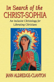 Title: In Search of the Christ-Sophia: An Inclusive Christology for Liberating Christians, Author: Jann Aldredge-Clanton