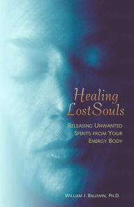 Title: Healing Lost Souls: Releasing Unwanted Spirits from Your Energy Body, Author: William J. Baldwin