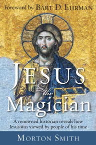 Title: Jesus the Magician: A Renowned Historian Reveals How Jesus was Viewed by People of His Time, Author: Morton Smith