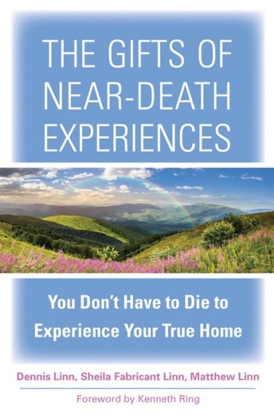 The Gifts of Near-Death Experiences: You Don't Have to Die to Experience Your True Home