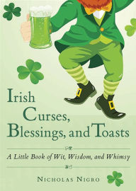 Title: Irish Curses, Blessings, and Toasts: A Little Book of Wit, Wisdom, and Whimsy, Author: Nicholas Nigro