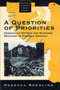 Title: A Question of Priorities: Democratic Reform and Economic Recovery in Postwar Germany / Edition 1, Author: Rebecca Boehling
