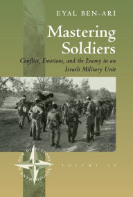 Title: Mastering Soldiers: Conflict, Emotions, and the Enemy in an Israeli Army Unit, Author: Eyal Ben-Ari