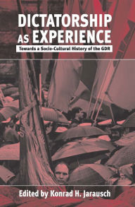 Title: Dictatorship as Experience: Towards a Socio-Cultural History of the GDR / Edition 1, Author: Konrad H. Jarausch