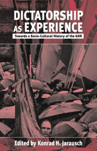 Title: Dictatorship as Experience: Towards a Socio-Cultural History of the GDR / Edition 1, Author: Konrad H. Jarausch