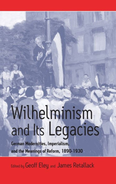 Wilhelminism and Its Legacies: German Modernities, Imperialism, and the Meanings of Reform, 1890-1930