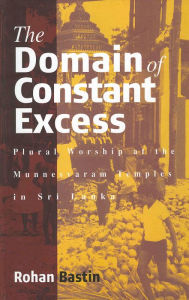 Title: The Domain of Constant Excess: Plural Worship at the Munnesvaram Temples in Sri Lanka / Edition 1, Author: Rohan Bastin