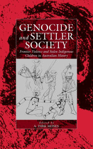 Title: Genocide and Settler Society: Frontier Violence and Stolen Indigenous Children in Australian History, Author: A. Dirk Moses