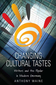 Title: Changing Cultural Tastes: Writers and the Popular in Modern Germany, Author: Anthony Waine