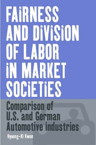 Title: Fairness and Division of Labor in Market Societies: Comparison of U.S. and German Automotive Industries / Edition 1, Author: Hyeong-Ki Kwon