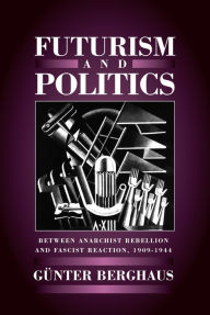 Title: Futurism and Politics: Between Anarchist Rebellion and Fascist Reaction, 1909-1944 / Edition 1, Author: G nter Berghaus