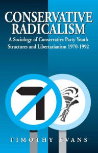 Title: Conservative Radicalism: A Sociology of Conservative Party Youth Structures and Libertarianism 1970-1992, Author: Timothy Evans