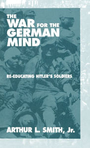Title: The War for the German Mind: Re-educating Hitler's Soldiers, Author: Arthur L. Smith Jr.