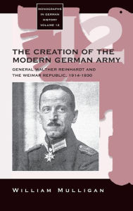 Title: The Creation of the Modern German Army: General Walther Reinhardt and the Weimar Republic, 1914-1930 / Edition 1, Author: William Mulligan