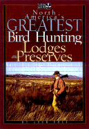 North America's Greatest Bird Hunting Lodges and Preserves: More Than 200 Hotspots in the U. S. and Canada