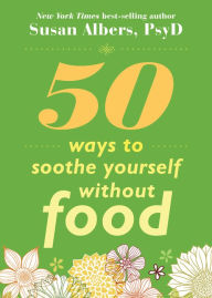 Title: 50 Ways to Soothe Yourself Without Food, Author: Susan Albers PsyD