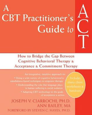 A CBT Practitioner's Guide to ACT: How to Bridge the Gap Between Cognitive Behavioral Therapy and Acceptance and Commitment Therapy