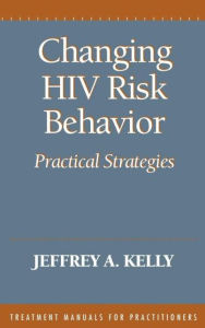 Title: Changing HIV Risk Behavior: Practical Strategies, Author: Jeffrey A. Kelly PhD