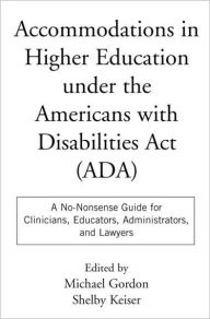 Title: Accommodations in Higher Education under the Americans with Disabilities Act: A No-Nonsense Guide for Clinicians, Educators, Administrators, and Lawyers, Author: Michael Gordon PhD