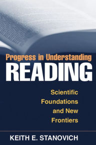 Title: Progress in Understanding Reading: Scientific Foundations and New Frontiers / Edition 1, Author: Keith E. Stanovich PhD