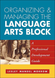 Title: Organizing and Managing the Language Arts Block: A Professional Development Guide, Author: Lesley Mandel Morrow PhD