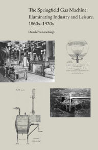 Title: The Springfield Gas Machine: Illuminating Industry and Leisure, 1860s-1920s, Author: Donald W. Linebaugh