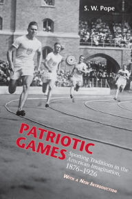 Title: Patriotic Games: Sporting Tradition in the American Imagination, 1876-1926, Author: Steven W. Pope