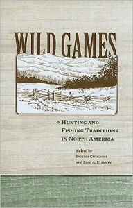 Title: Wild Games: Hunting and Fishing in North America, Author: Dennis A. Cutchins