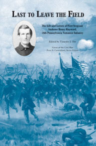 Title: Last to Leave the Field: The Life and Letters of First Sergeant Ambrose Henry Hayward, 28th Pennsylvania Volunteers, Author: Timothy J. Orr