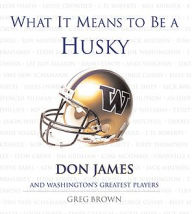 What It Means to Be a Husky: Don James and Washington¿s Greatest Players