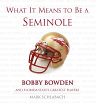 Title: What It Means to Be a Seminole: Bobbie Bowden and Florida State's Greatest Players, Author: Mark Schlabach