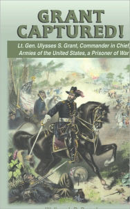 Title: Grant Captured! Lt. Gen. Ulysses S. Grant, Commander in Chief, Armies of the United States, a Prisoner of War, Author: Walbrook D Swank