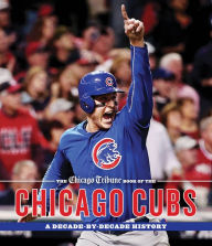 Title: The Chicago Tribune Book of the Chicago Cubs: A Decade-By-Decade History, Author: Chicago Tribune Staff