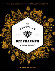 Title: The Asheville Bee Charmer Cookbook: Sweet and Savory Recipes Inspired by 28 Honey Varietals and Blends, Author: Carrie Schloss