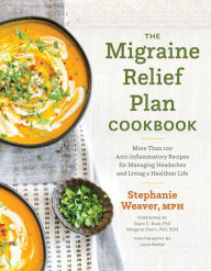 Title: The Migraine Relief Plan Cookbook: More Than 100 Anti-Inflammatory Recipes for Managing Headaches and Living a Healthier Life, Author: Stephanie Weaver