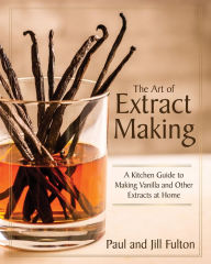 Title: The Art of Extract Making: A Kitchen Guide to Making Vanilla and Other Extracts at Home, Author: Paul Fulton