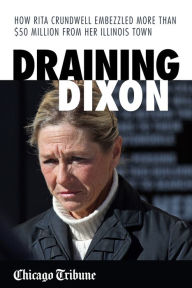 Title: Draining Dixon: How Rita Crundwell Embezzled More Than $50 Million from Her Illinois Town, Author: Chicago Tribune Staff