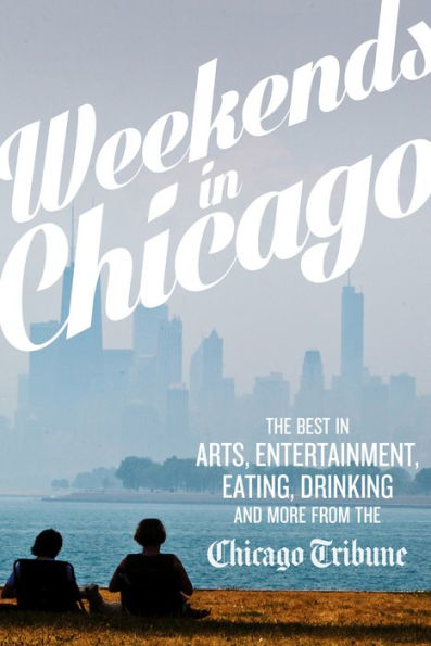 Weekends in Chicago: The Best in Arts, Entertainment, Eating, Drinking and More from the Chicago Tribune