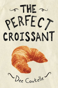 Title: The Perfect Croissant: Step-by-Step Instructions Plus Fabulous Fillings, Author: Dee Coutelle