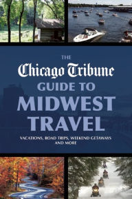 Title: The Chicago Tribune Guide to Midwest Travel: Vacations, Road Trips, Weekend Getaways and More, Author: Chicago Tribune Staff