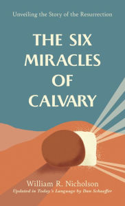 Title: The Six Miracles of Calvary: Unveiling the Story of the Resurrection, Author: William  R. Nicholson