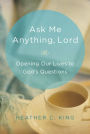Ask Me Anything, Lord: Opening Our Lives to God's Questions