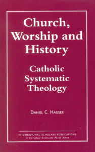 Title: Church, Worship and History: Catholic Systematic Theology, Author: Daniel C. Hauser