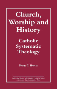 Title: Church, Worship and History: Catholic Systematic Theology, Author: Daniel C. Hauser