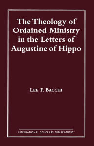 Title: The Theology of Ordained Ministry in the Letters of Augustine of Hippo, Author: Lee Francis Bacchi