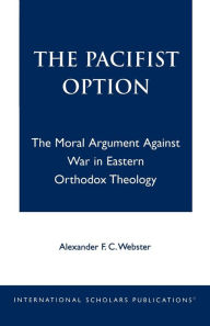 Title: The Pacifist Option: The Moral Argument Against War in Eastern Orthodox Theology, Author: Alexander F.C. Webster