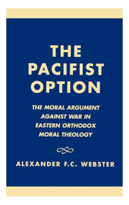 Title: The Pacifist Option: The Moral Argument Against War in Eastern Orthodox Theology, Author: Alexander F.C. Webster